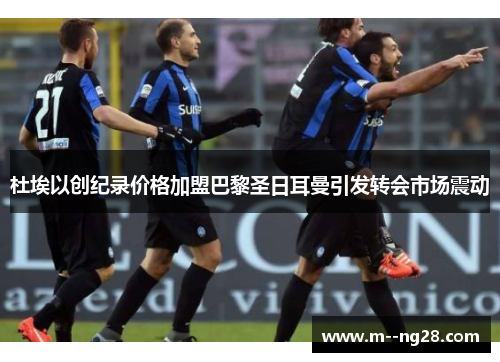 杜埃以创纪录价格加盟巴黎圣日耳曼引发转会市场震动