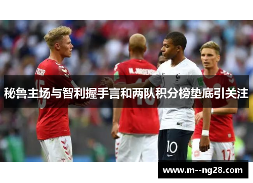 秘鲁主场与智利握手言和两队积分榜垫底引关注