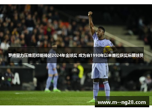 罗德里力压维尼修斯捧起2024年金球奖 成为自1990年以来首位获奖后腰球员 罗德里力压维尼修斯捧起2024年金球奖 成为自1990年以来首位获奖后腰球员