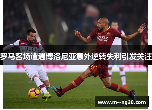罗马客场遭遇博洛尼亚意外逆转失利引发关注 罗马客场遭遇博洛尼亚意外逆转失利引发关注