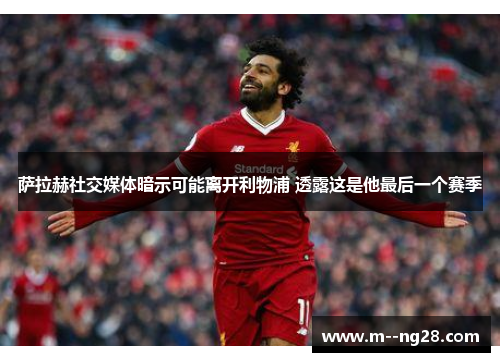萨拉赫社交媒体暗示可能离开利物浦 透露这是他最后一个赛季 萨拉赫社交媒体暗示可能离开利物浦 透露这是他最后一个赛季