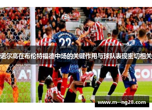 诺尔高在布伦特福德中场的关键作用与球队表现密切相关 诺尔高在布伦特福德中场的关键作用与球队表现密切相关