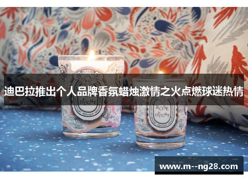 迪巴拉推出个人品牌香氛蜡烛激情之火点燃球迷热情 迪巴拉推出个人品牌香氛蜡烛激情之火点燃球迷热情
