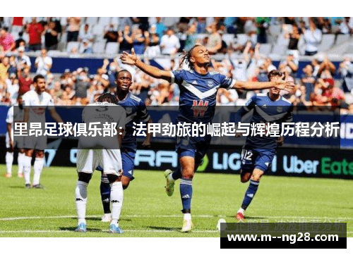 里昂足球俱乐部：法甲劲旅的崛起与辉煌历程分析