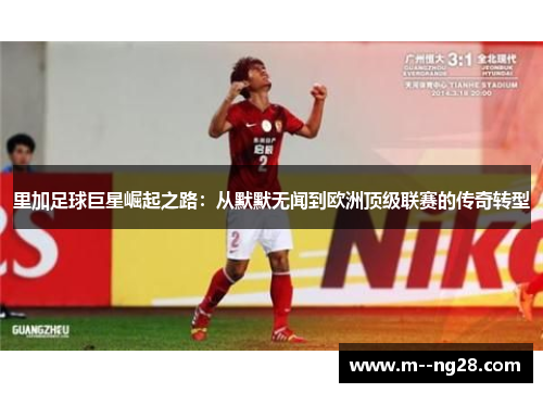 里加足球巨星崛起之路：从默默无闻到欧洲顶级联赛的传奇转型