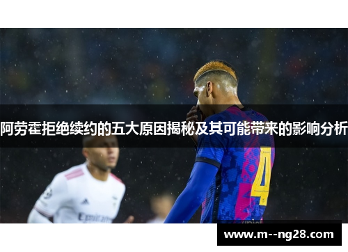 阿劳霍拒绝续约的五大原因揭秘及其可能带来的影响分析