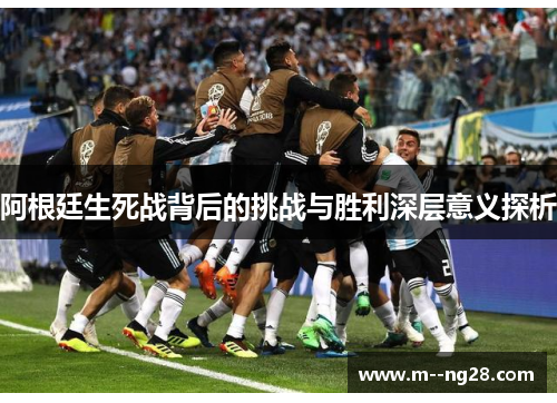 阿根廷生死战背后的挑战与胜利深层意义探析 阿根廷生死战背后的挑战与胜利深层意义探析