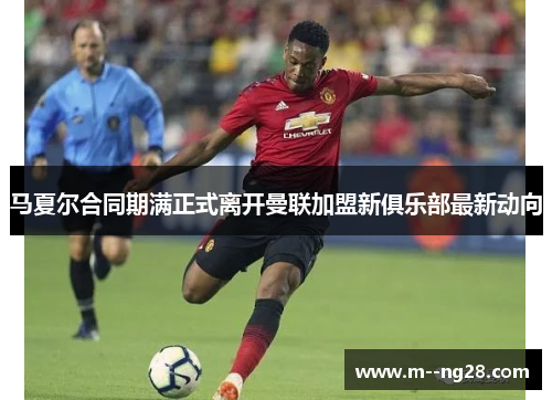 马夏尔合同期满正式离开曼联加盟新俱乐部最新动向 马夏尔合同期满正式离开曼联加盟新俱乐部最新动向