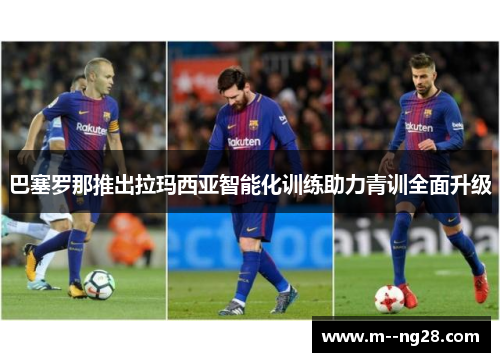 巴塞罗那推出拉玛西亚智能化训练助力青训全面升级 巴塞罗那推出拉玛西亚智能化训练助力青训全面升级