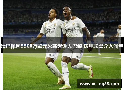 姆巴佩因5500万欧元欠薪起诉大巴黎 法甲联盟介入调查 姆巴佩因5500万欧元欠薪起诉大巴黎 法甲联盟介入调查