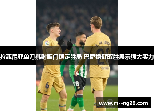拉菲尼亚单刀挑射破门锁定胜局 巴萨稳健取胜展示强大实力 拉菲尼亚单刀挑射破门锁定胜局 巴萨稳健取胜展示强大实力