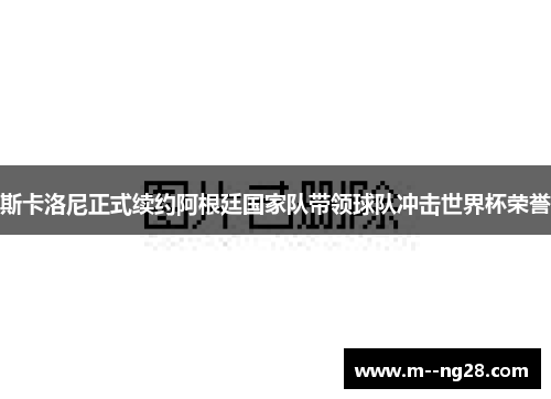 斯卡洛尼正式续约阿根廷国家队带领球队冲击世界杯荣誉 斯卡洛尼正式续约阿根廷国家队带领球队冲击世界杯荣誉