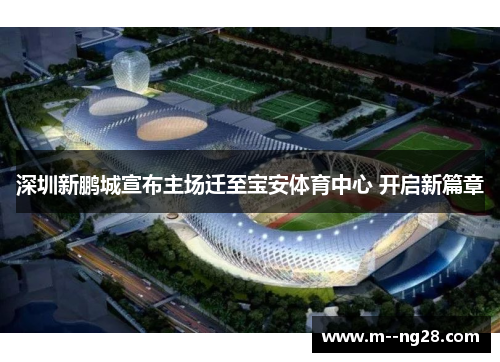 深圳新鹏城宣布主场迁至宝安体育中心 开启新篇章 深圳新鹏城宣布主场迁至宝安体育中心 开启新篇章