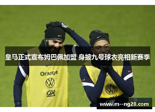 皇马正式宣布姆巴佩加盟 身披九号球衣亮相新赛季 皇马正式宣布姆巴佩加盟 身披九号球衣亮相新赛季