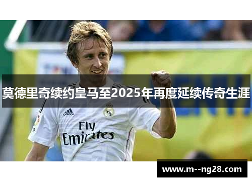 莫德里奇续约皇马至2025年再度延续传奇生涯 莫德里奇续约皇马至2025年再度延续传奇生涯