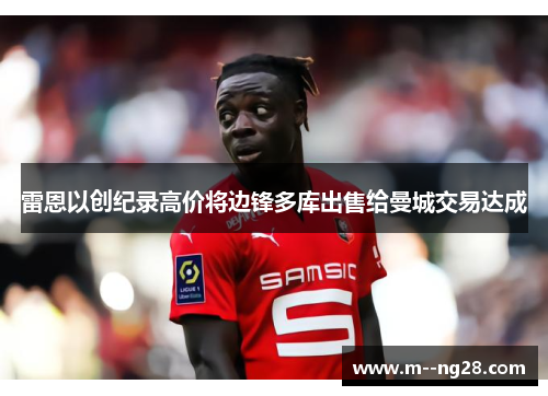 雷恩以创纪录高价将边锋多库出售给曼城交易达成 雷恩以创纪录高价将边锋多库出售给曼城交易达成