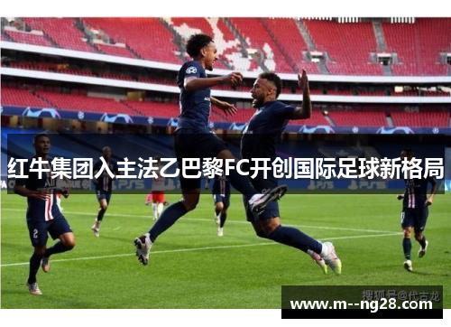 红牛集团入主法乙巴黎FC开创国际足球新格局 红牛集团入主法乙巴黎FC开创国际足球新格局